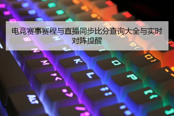 电竞赛事赛程与直播同步比分查询大全与实时对阵提醒