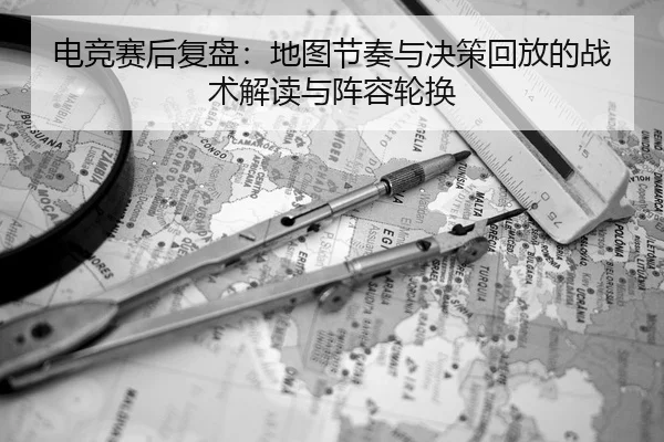 电竞赛后复盘：地图节奏与决策回放的战术解读与阵容轮换