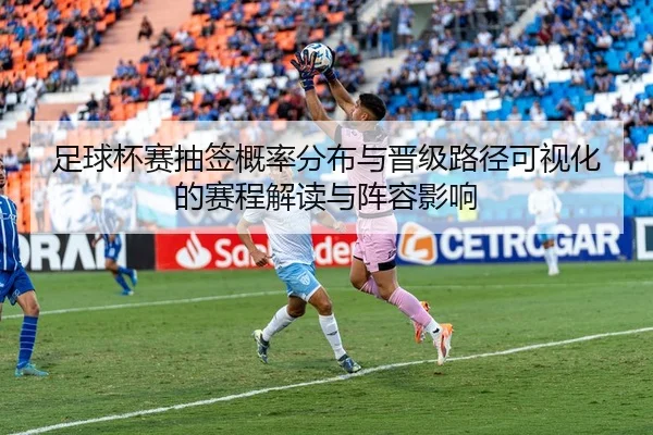 足球杯赛抽签概率分布与晋级路径可视化的赛程解读与阵容影响